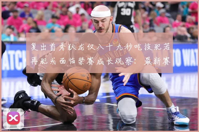复出首秀狄龙仅八十九秒吃技犯若再犯或面临禁赛成长观察：最新赛事动态与深度分析