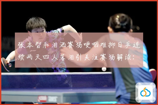 张本智和泪洒赛场哽咽难抑日乒连续两天四人落泪引关注赛场解读：最新赛事动态与深度分析