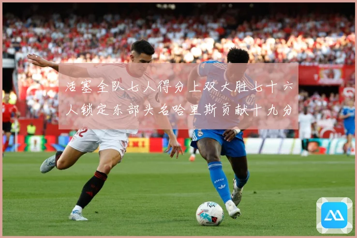 活塞全队七人得分上双大胜七十六人锁定东部头名哈里斯贡献十九分专题观察：最新赛事动态与深度分析