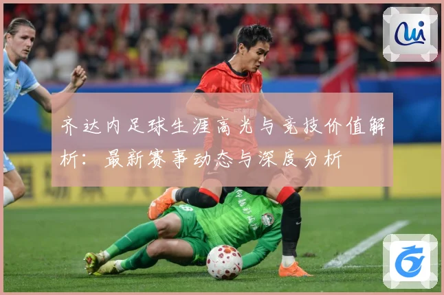 齐达内足球生涯高光与竞技价值解析：最新赛事动态与深度分析