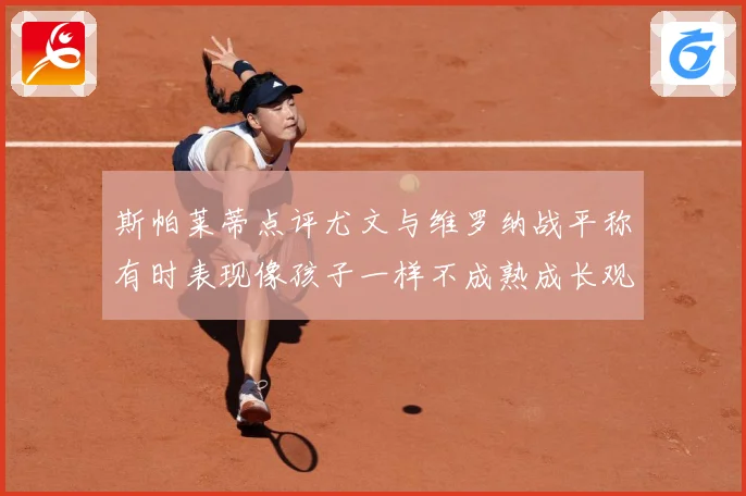 斯帕莱蒂点评尤文与维罗纳战平称有时表现像孩子一样不成熟成长观察：最新赛事动态与深度分析