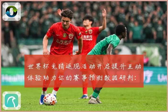 世界杯竞猜返现活动开启提升互动体验助力你的赛事预测数据研判：最新赛事动态与深度分析