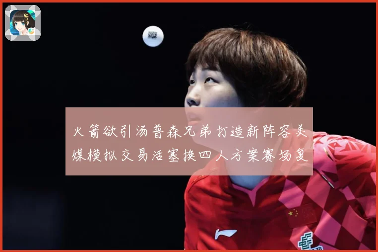 火箭欲引汤普森兄弟打造新阵容美媒模拟交易活塞换四人方案赛场复盘：最新赛事动态与深度分析