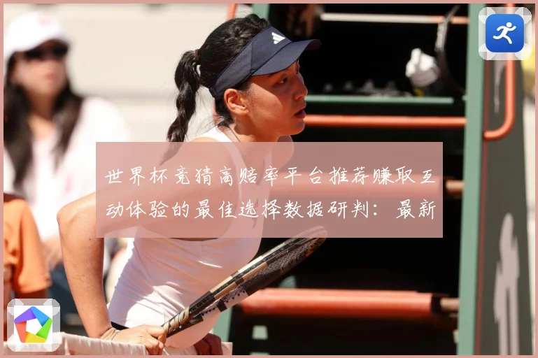 世界杯竞猜高赔率平台推荐赚取互动体验的最佳选择数据研判：最新赛事动态与深度分析