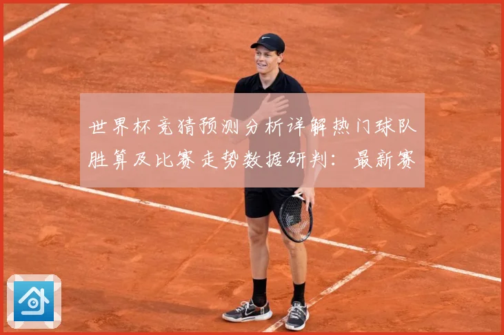 世界杯竞猜预测分析详解热门球队胜算及比赛走势数据研判：最新赛事动态与深度分析
