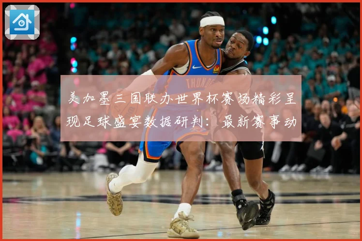 美加墨三国联办世界杯赛场精彩呈现足球盛宴数据研判：最新赛事动态与深度分析