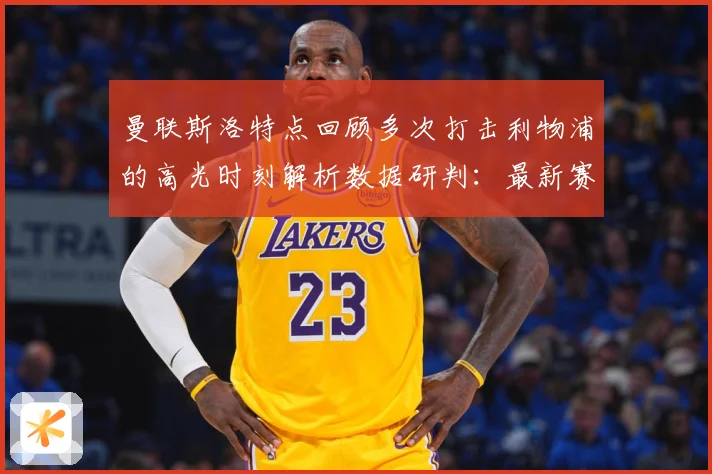 曼联斯洛特点回顾多次打击利物浦的高光时刻解析数据研判：最新赛事动态与深度分析