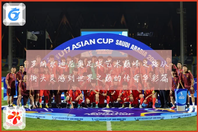 罗纳尔迪尼奥足球艺术巅峰之路从街头灵感到世界之巅的传奇华彩篇章：最新赛事动态与深度分析