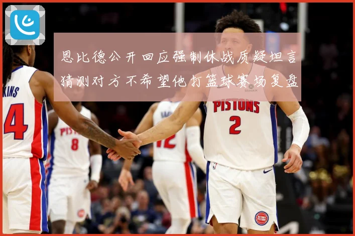 恩比德公开回应强制休战质疑坦言猜测对方不希望他打篮球赛场复盘：最新赛事动态与深度分析