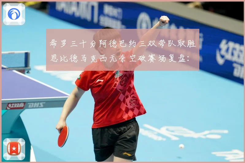 希罗三十分阿德巴约三双带队取胜恩比德马克西无奈空砍赛场复盘：最新赛事动态与深度分析
