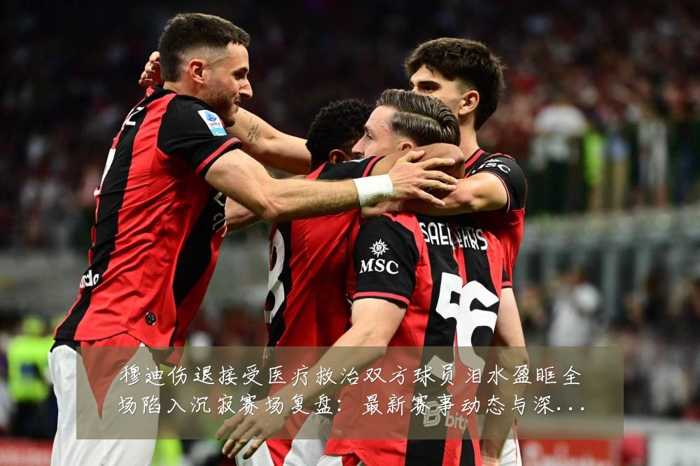 穆迪伤退接受医疗救治双方球员泪水盈眶全场陷入沉寂赛场复盘:最新赛事动态与深度分析