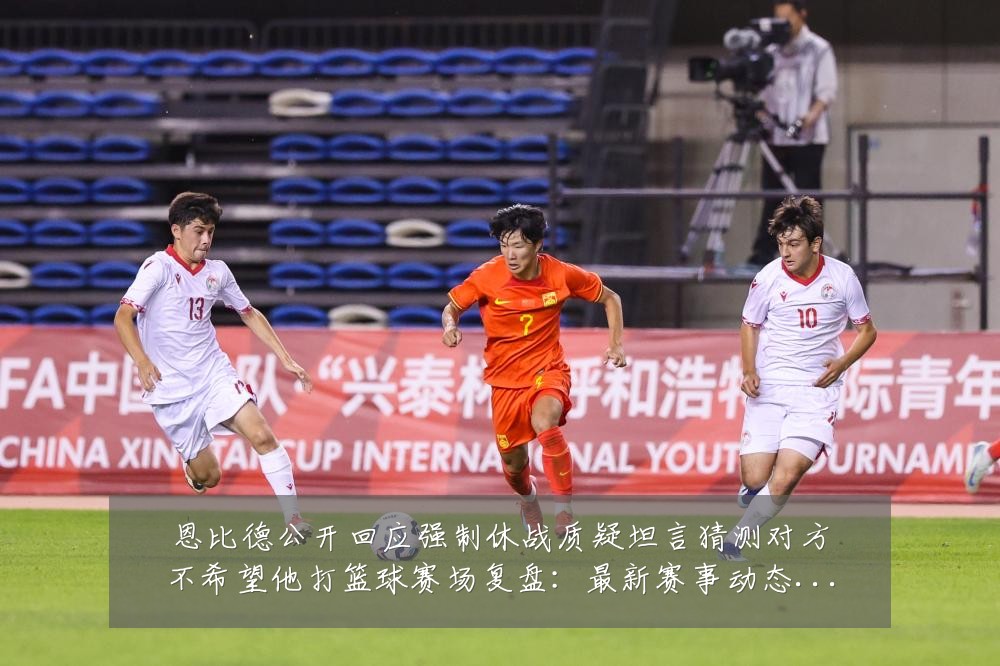 恩比德公开回应强制休战质疑坦言猜测对方不希望他打篮球赛场复盘:最新赛事动态与深度分析