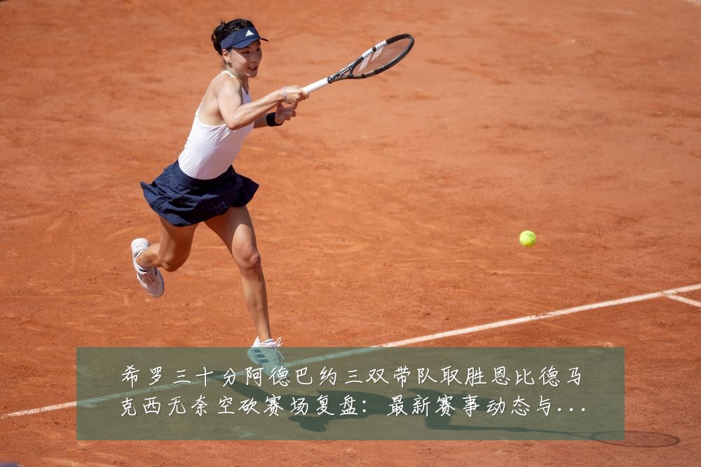 希罗三十分阿德巴约三双带队取胜恩比德马克西无奈空砍赛场复盘：最新赛事动态与深度分析
