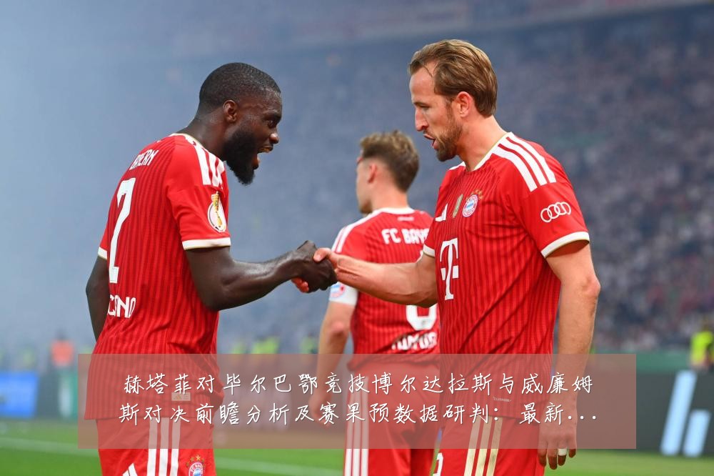 赫塔菲对毕尔巴鄂竞技博尔达拉斯与威廉姆斯对决前瞻分析及赛果预数据研判:最新赛事动态与深度分析