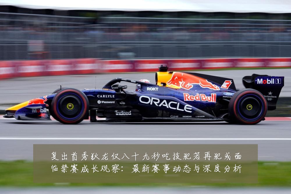 复出首秀狄龙仅八十九秒吃技犯若再犯或面临禁赛成长观察：最新赛事动态与深度分析