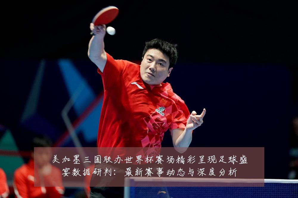 美加墨三国联办世界杯赛场精彩呈现足球盛宴数据研判:最新赛事动态与深度分析