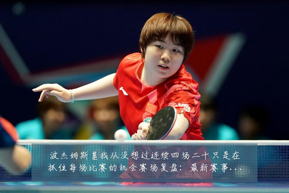 波杰姆斯基我从没想过连续四场二十只是在抓住每场比赛的机会赛场复盘:最新赛事动态与深度分析