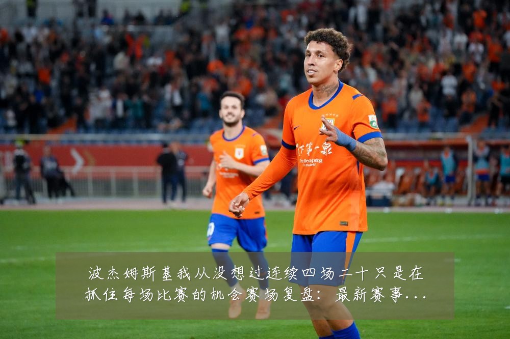 波杰姆斯基我从没想过连续四场二十只是在抓住每场比赛的机会赛场复盘:最新赛事动态与深度分析