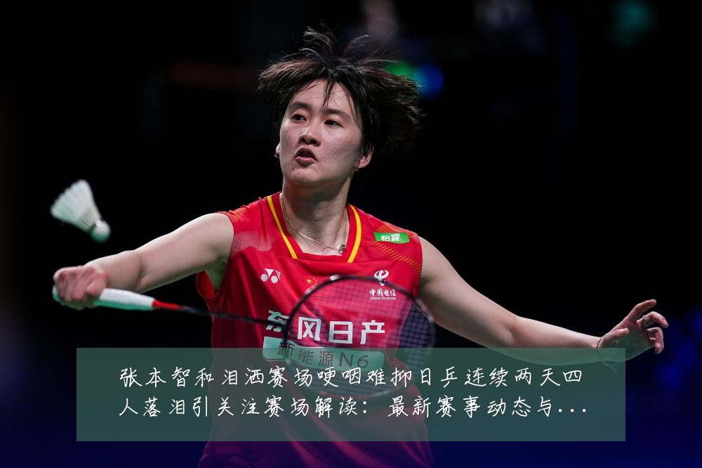 张本智和泪洒赛场哽咽难抑日乒连续两天四人落泪引关注赛场解读:最新赛事动态与深度分析