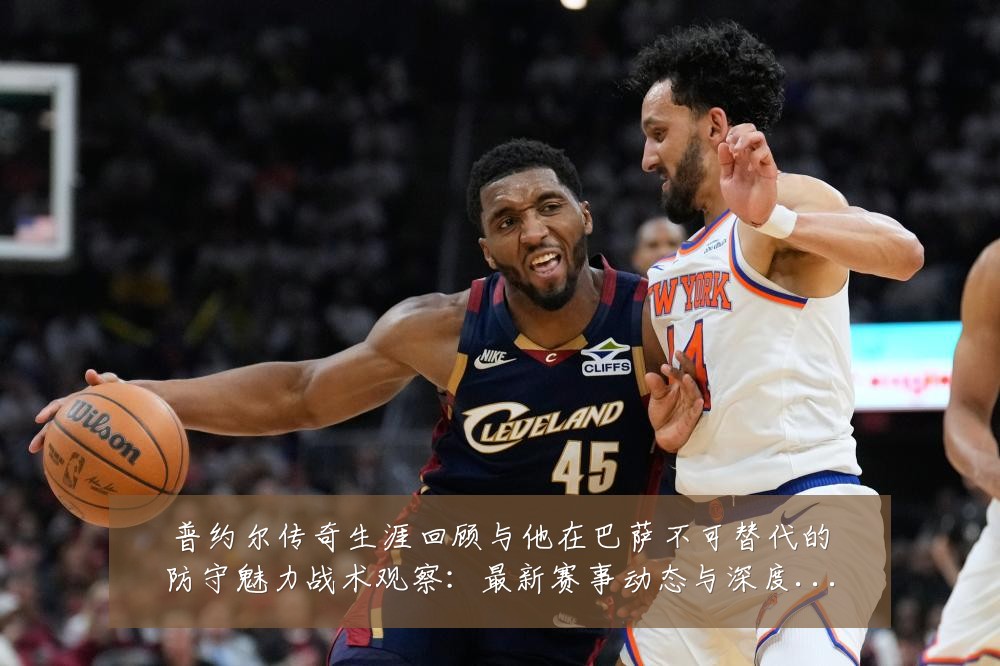 普约尔传奇生涯回顾与他在巴萨不可替代的防守魅力战术观察:最新赛事动态与深度分析