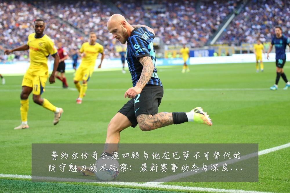 普约尔传奇生涯回顾与他在巴萨不可替代的防守魅力战术观察:最新赛事动态与深度分析