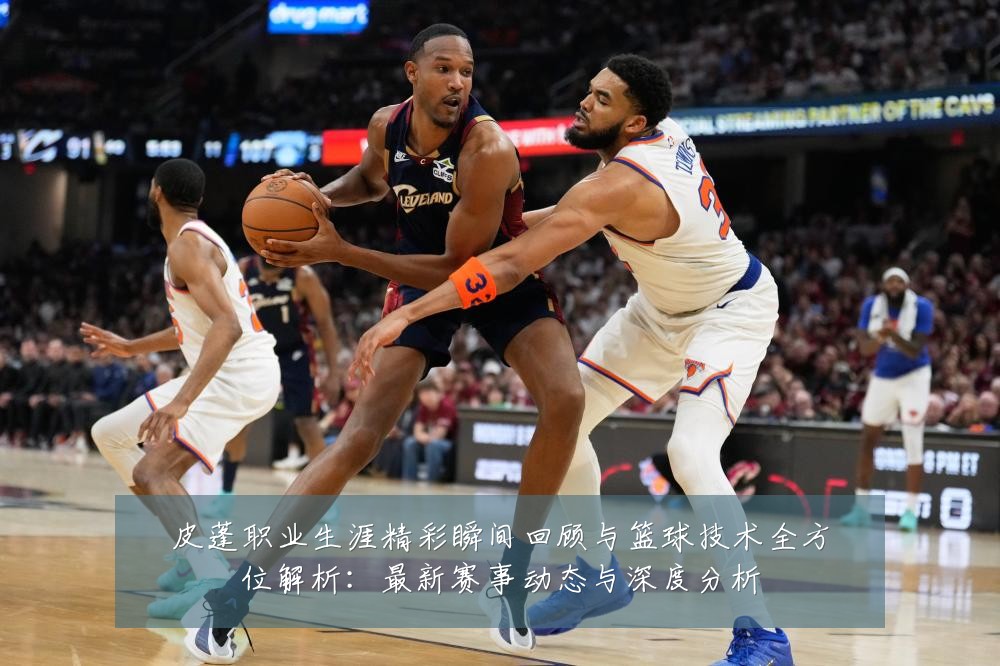 皮蓬职业生涯精彩瞬间回顾与篮球技术全方位解析：最新赛事动态与深度分析